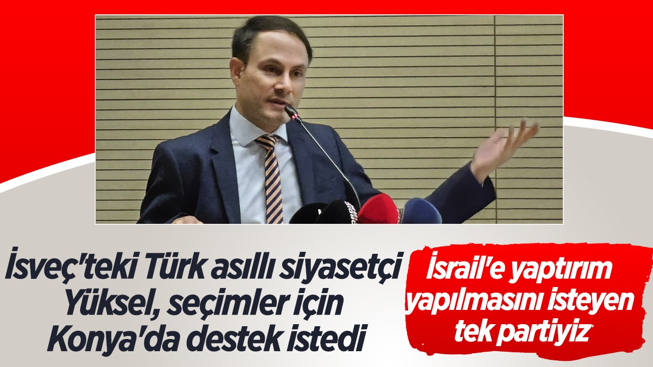 İsveç’teki Türk asıllı siyasetçi Yüksel,  seçimler için Konya’da destek istedi: İsrail’e yaptırım yapılmasını isteyen tek partiyiz