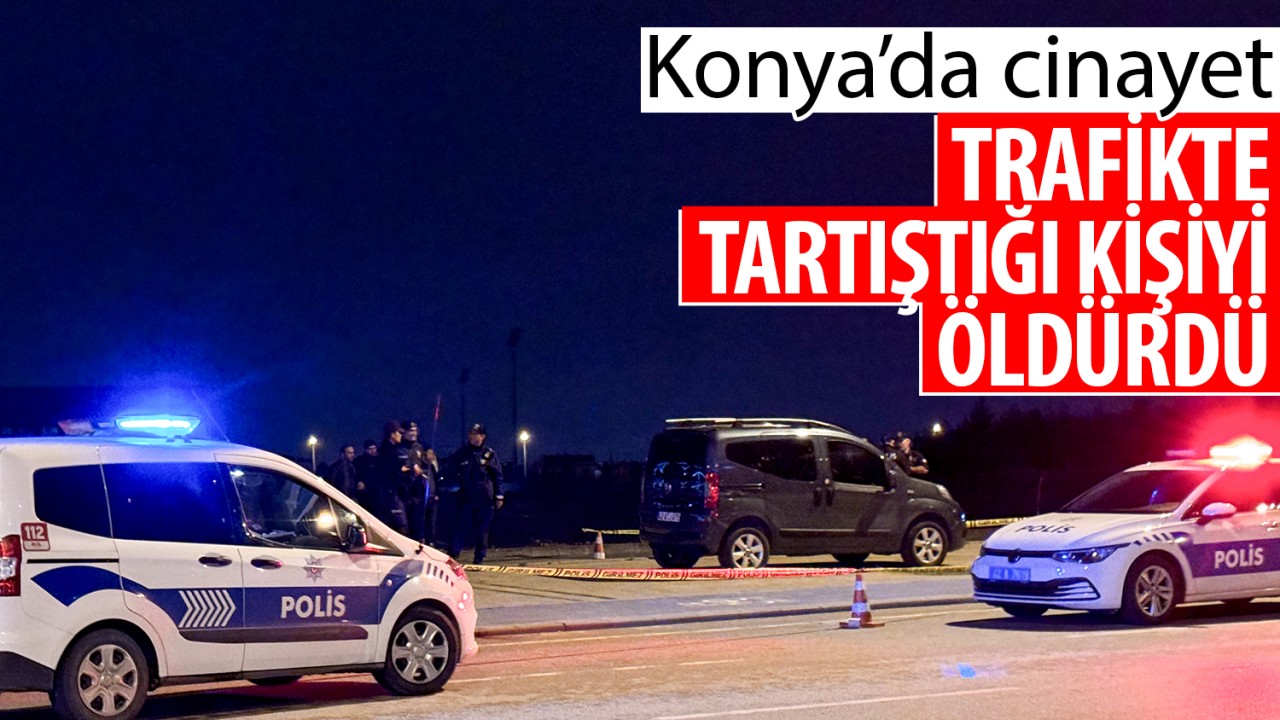 Konya'da cinayet: Trafikte tartıştığı kişiyi öldürdü
