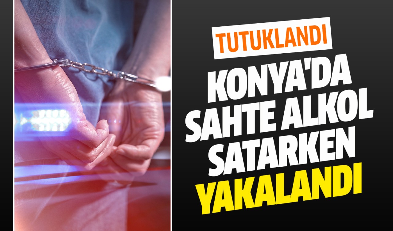 Konya'da sahte alkol satarken yakalandı