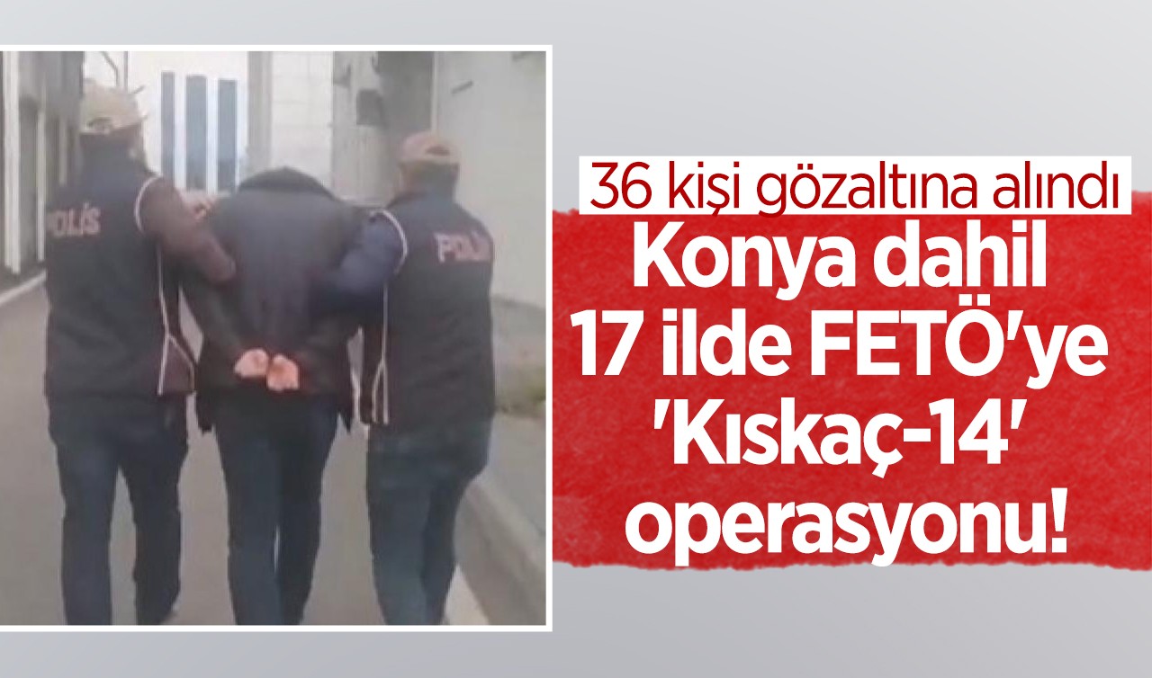 Konya dahil 17 ilde FETÖ'ye 'Kıskaç-14' operasyonu: 36 gözaltı