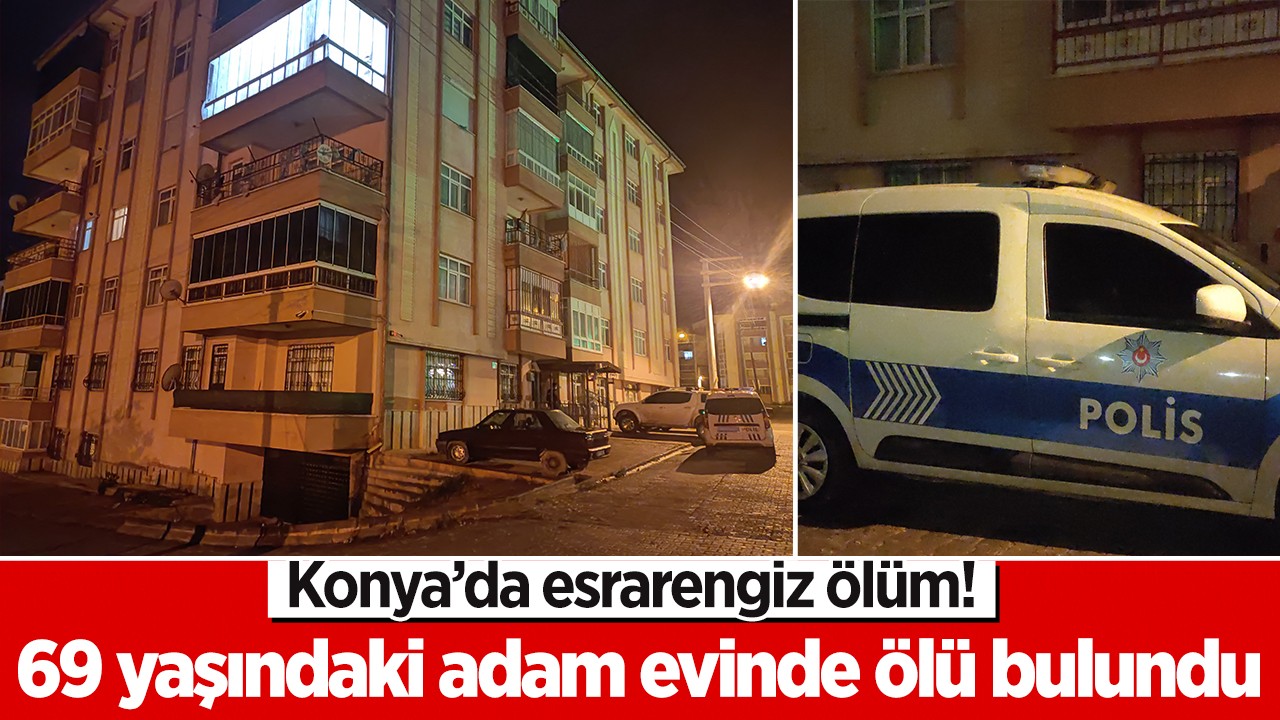 Konya'da esrarengiz ölüm! 69 yaşındaki adam evinde ölü bulundu