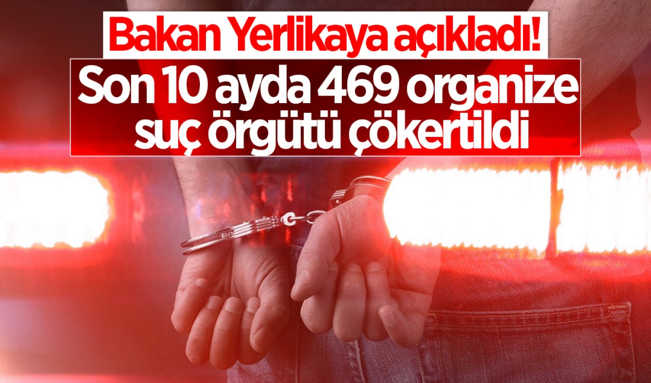 Bakan Yerlikaya açıkladı! Son 10 ayda 469 organize suç örgütü çökertildi