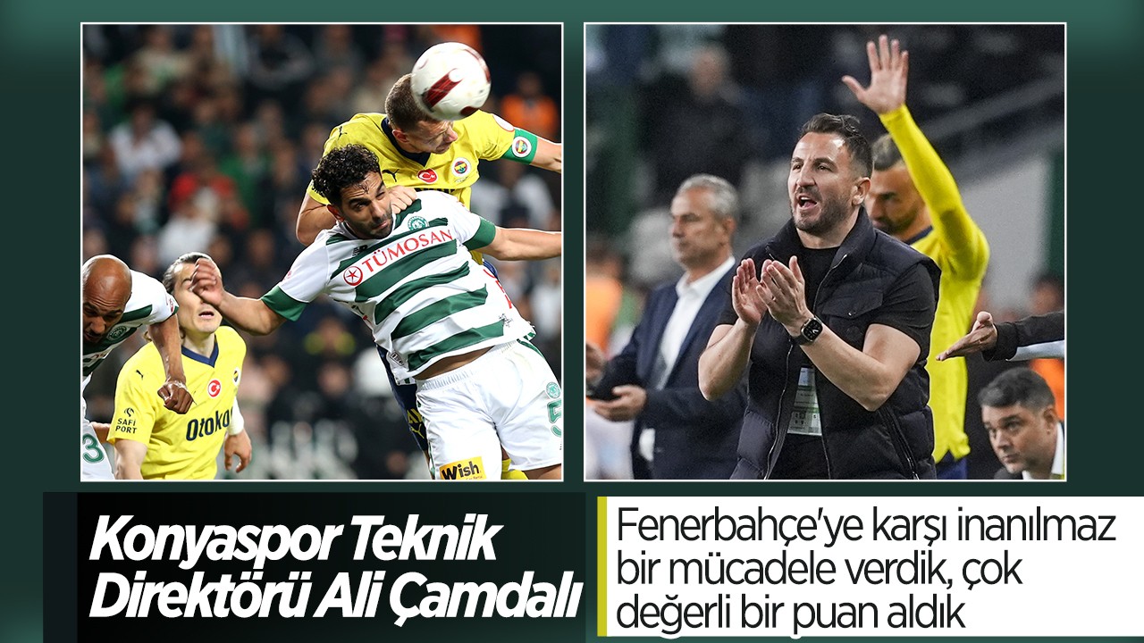 Konyaspor Teknik Direktörü Ali Çamdalı: Fenerbahçe'ye karşı inanılmaz bir mücadele verdik, çok değerli bir puan aldık