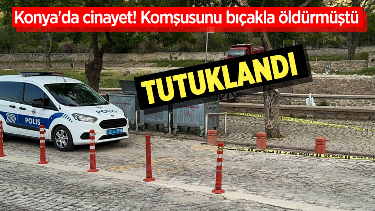 Konya'da cinayet! Komşusunu bıçakla öldürmüştü: Tutuklandı