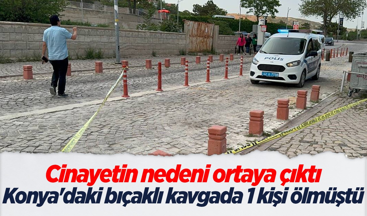 Konya'daki bıçaklı kavgada 1 kişi ölmüştü! Cinayetin nedeni ortaya çıktı 