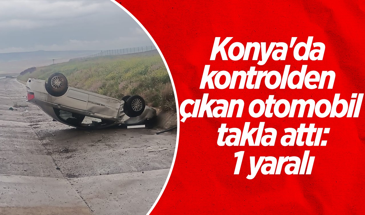 Konya'da kontrolden çıkan otomobil takla attı: 1 yaralı