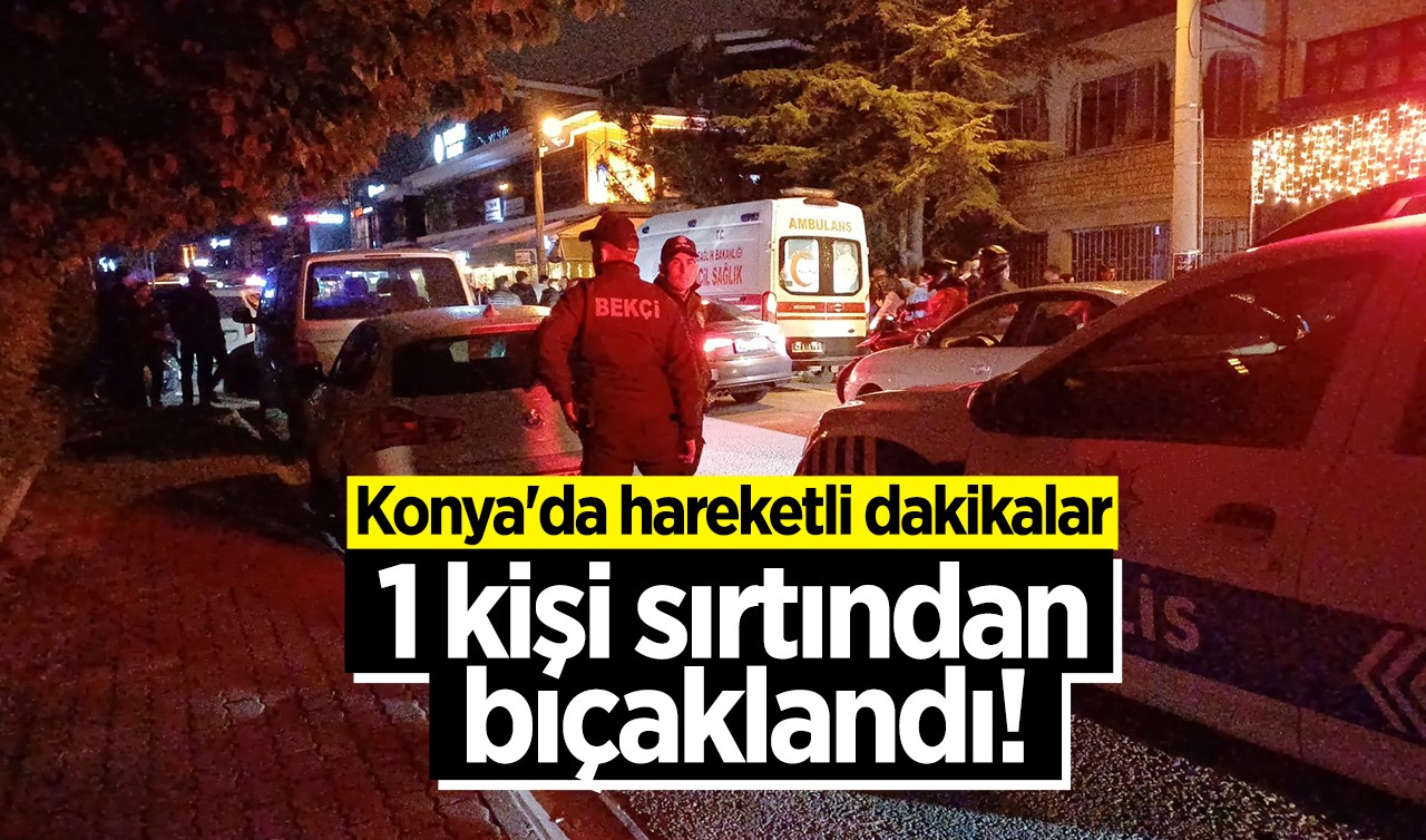 Konya'da hareketli dakikalar: 1 kişi sırtından bıçaklandı!