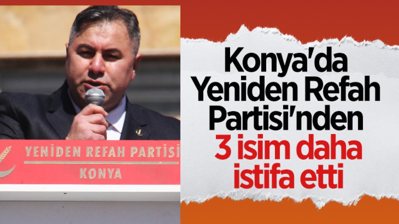 Konya’da Yeniden Refah Partisi’nden 3 isim daha istifa etti