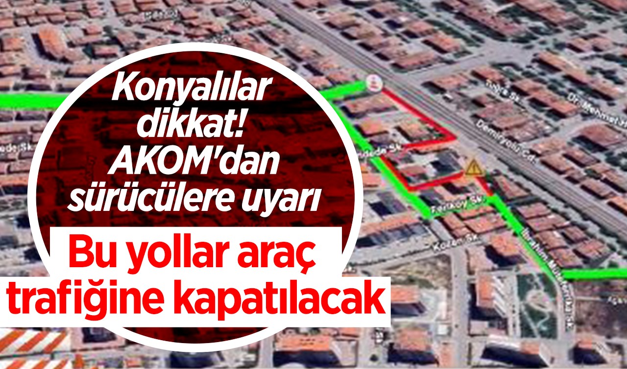 Konyalılar dikkat! AKOM'dan sürücülere uyarı: Bu yollar araç trafiğine kapatılacak