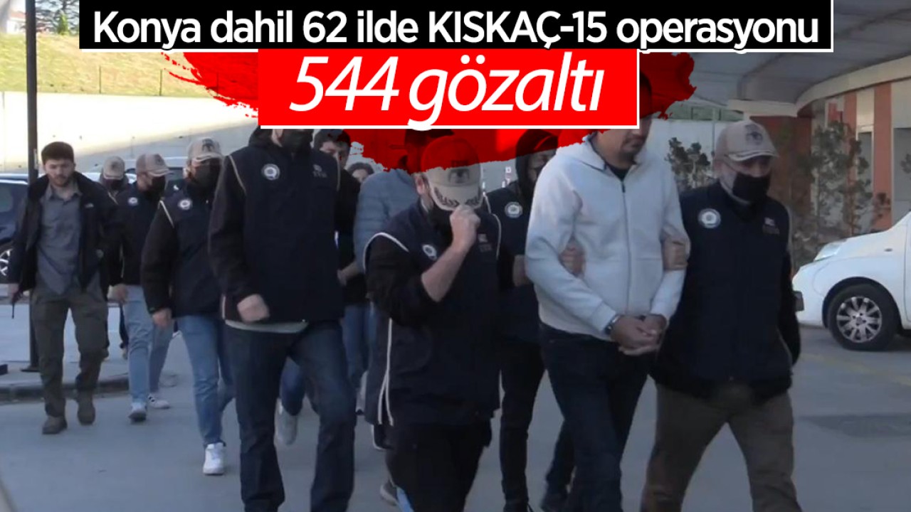 Konya dahil 62 ilde KISKAÇ-15 operasyonu: 544 gözaltı