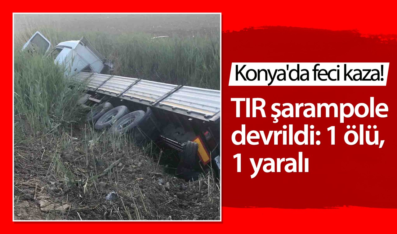 Konya'da feci kaza! TIR şarampole devrildi: 1 ölü, 1 yaralı