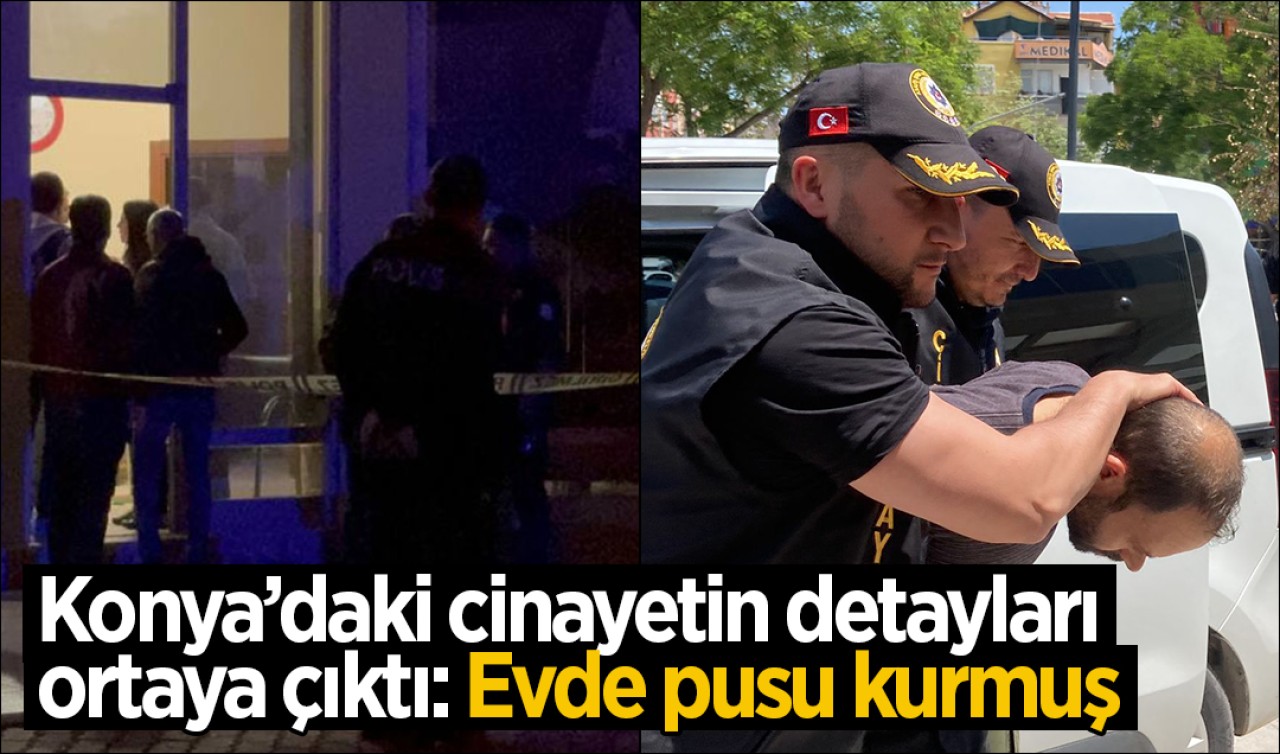 Konya’daki cinayetin detayları ortaya çıktı: Evde pusu kurmuş