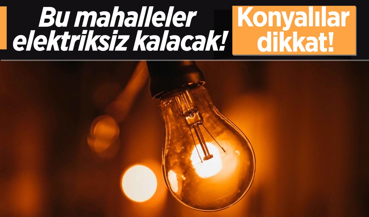 Konyalılar dikkat: Bu mahalleler elektriksiz kalacak!