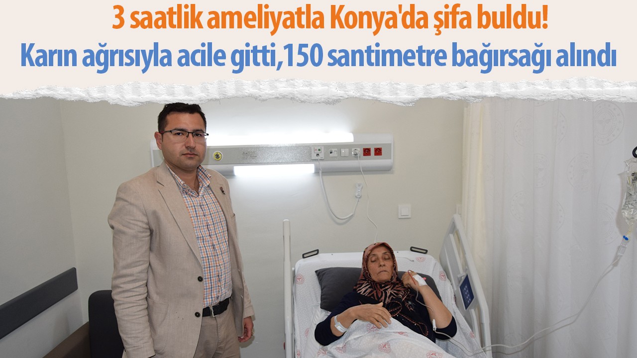 Karın ağrısıyla acile gitti, 150  santimetre bağırsağı alındı: 3 saatlik ameliyatla Konya'da şifa buldu!