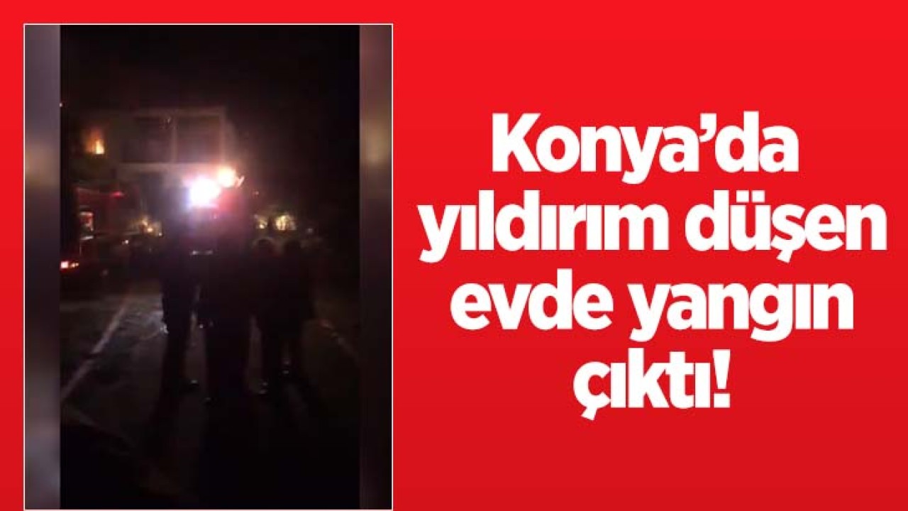 Konya’da yıldırım düşen evde yangın çıktı!