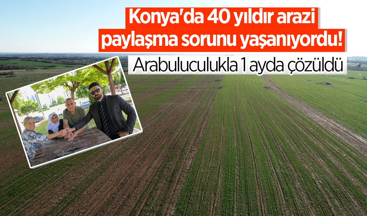 Konya'da 40 yıldır arazi paylaşma sorunu yaşanıyordu! Arabuluculukla 1 ayda çözüldü