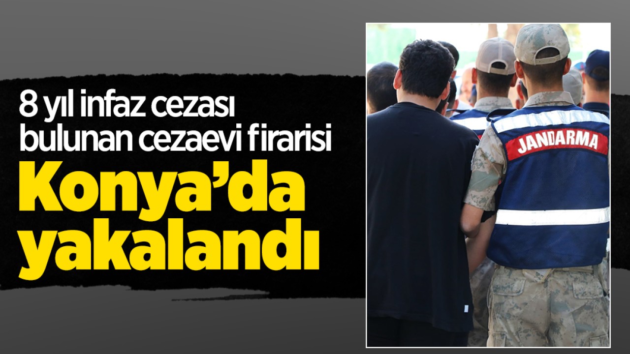 8 yıl infaz cezası bulunan cezaevi firarisi Konya’da yakalandı