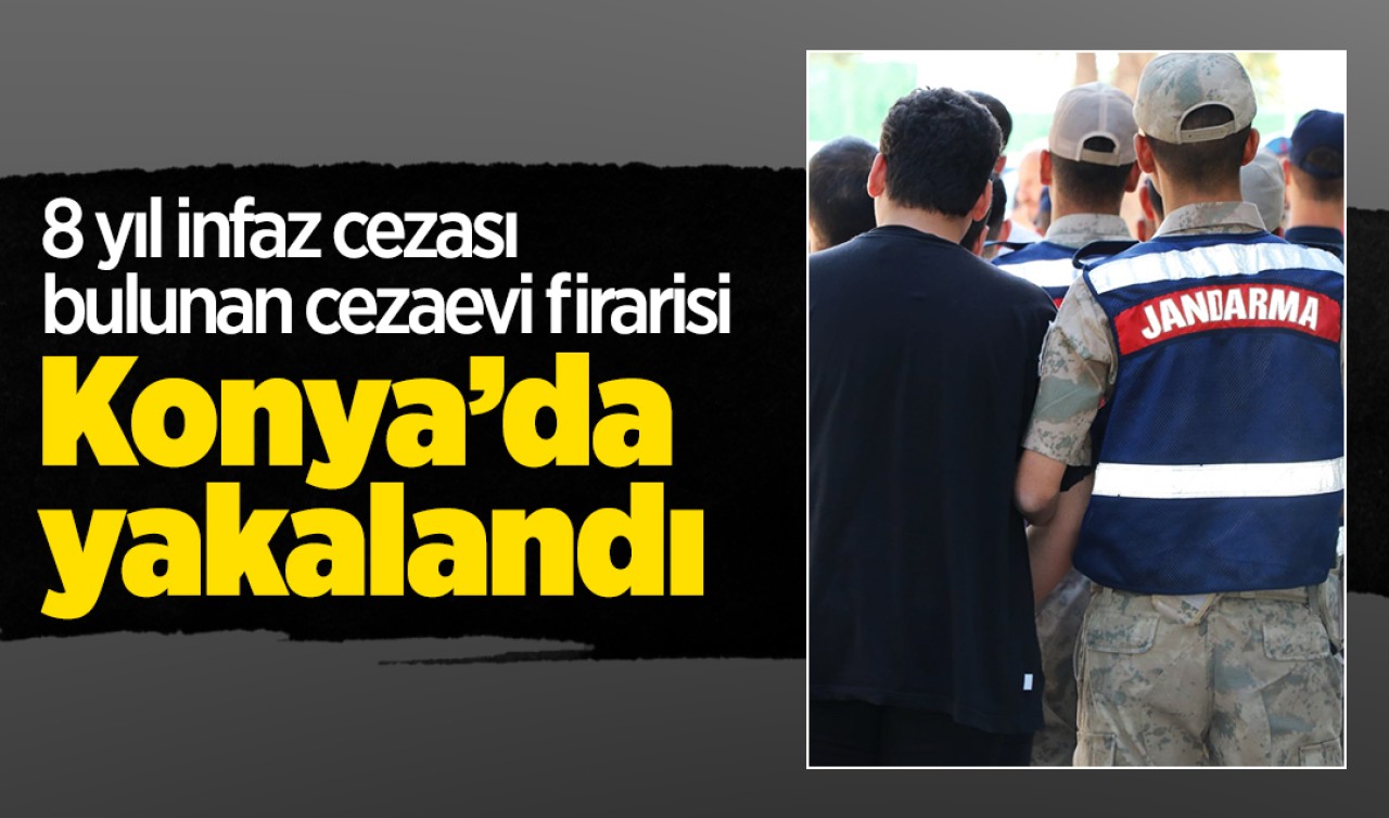 8 yıl infaz cezası bulunan cezaevi firarisi Konya’da yakalandı