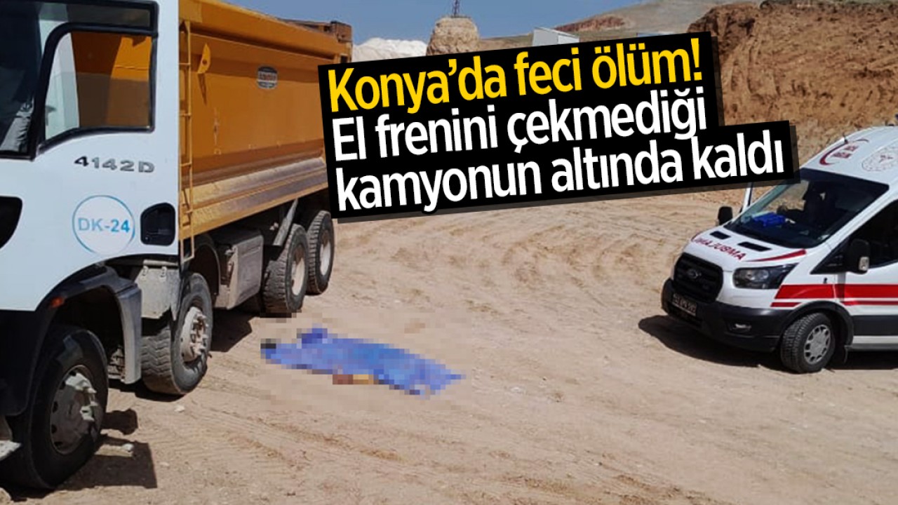 Konya’da feci ölüm! El frenini çekmediği kamyonun altında kaldı