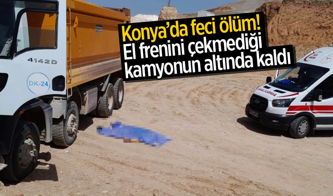 Konya’da feci ölüm! El frenini çekmediği kamyonun altında kaldı 