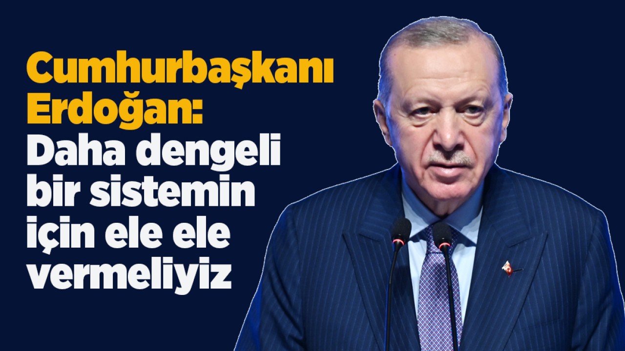 Cumhurbaşkanı Erdoğan: Daha dengeli bir sistemin için ele ele vermeliyiz
