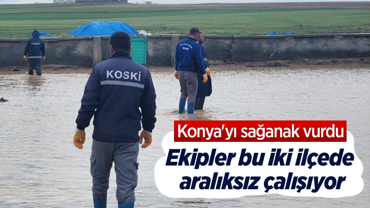 Konya'yı sağanak vurdu: Ekipler bu iki ilçede aralıksız çalışıyor