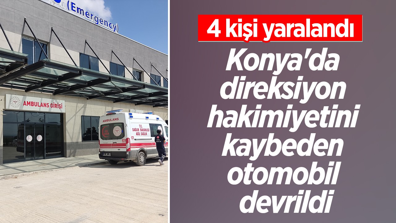 Konya'da direksiyon hakimiyetini kaybeden otomobil devrildi: 4 yaralı 