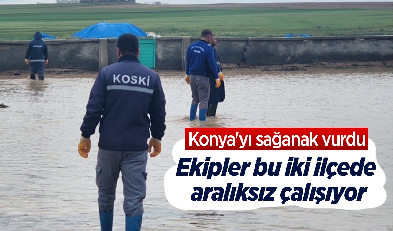 Konya'yı sağanak vurdu: Ekipler bu iki ilçede aralıksız çalışıyor