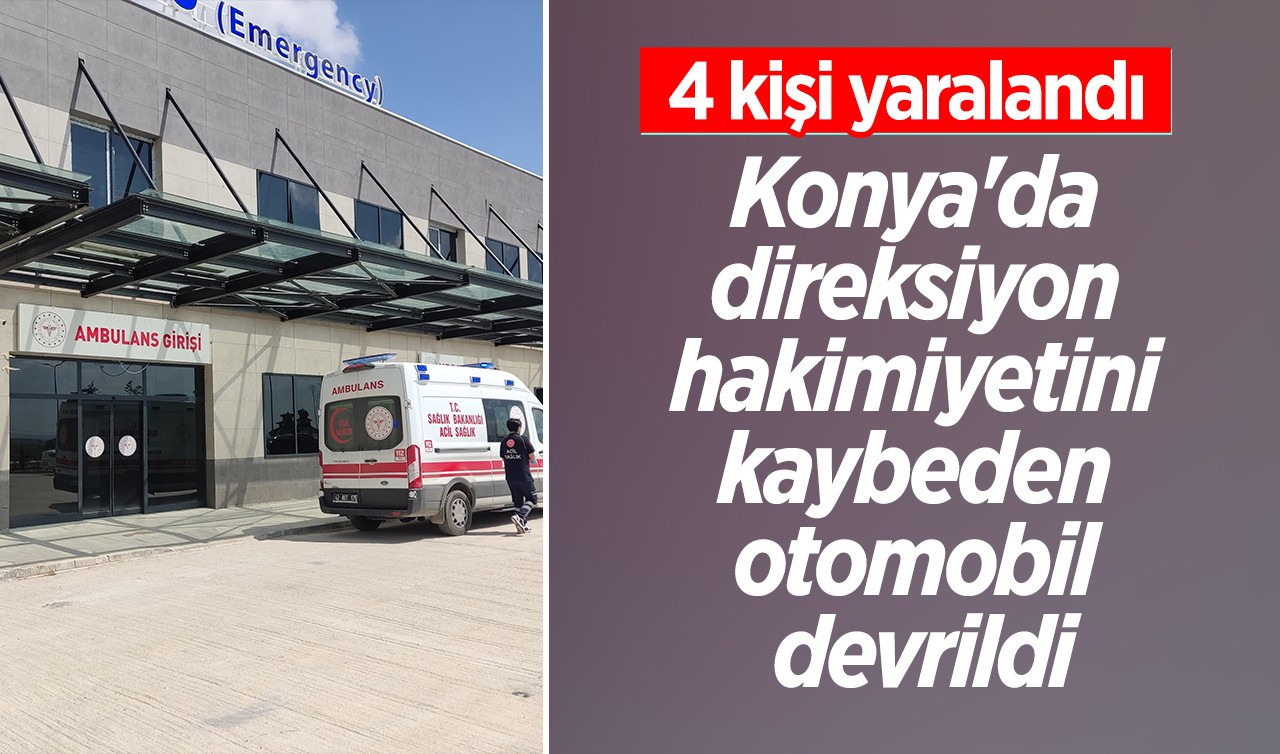Konya'da direksiyon hakimiyetini kaybeden otomobil devrildi: 4 yaralı 