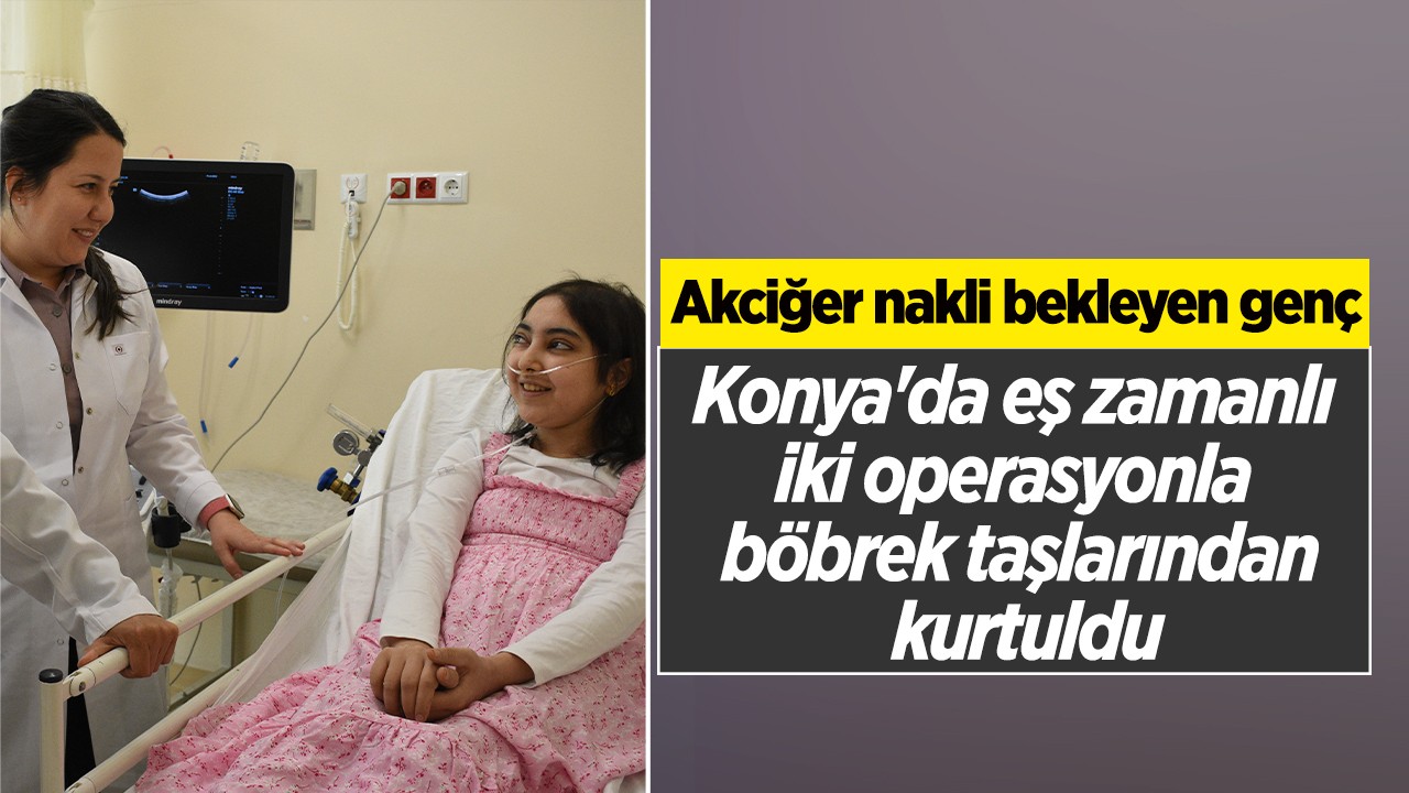 Akciğer nakli bekleyen genç, Konya'da eş zamanlı iki operasyonla böbrek taşlarından kurtuldu