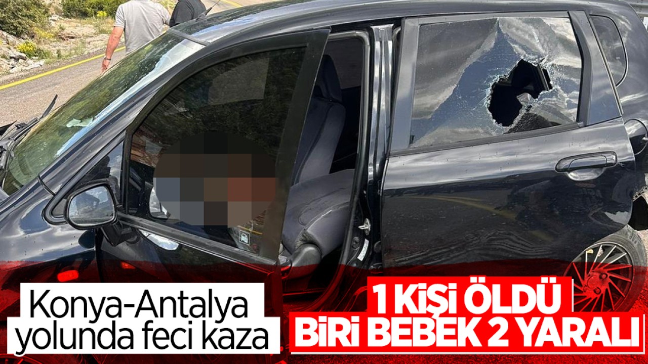 Konya-Antalya kara yolunda feci kaza! 1 kişi öldü, biri bebek 2 kişi yaralandı