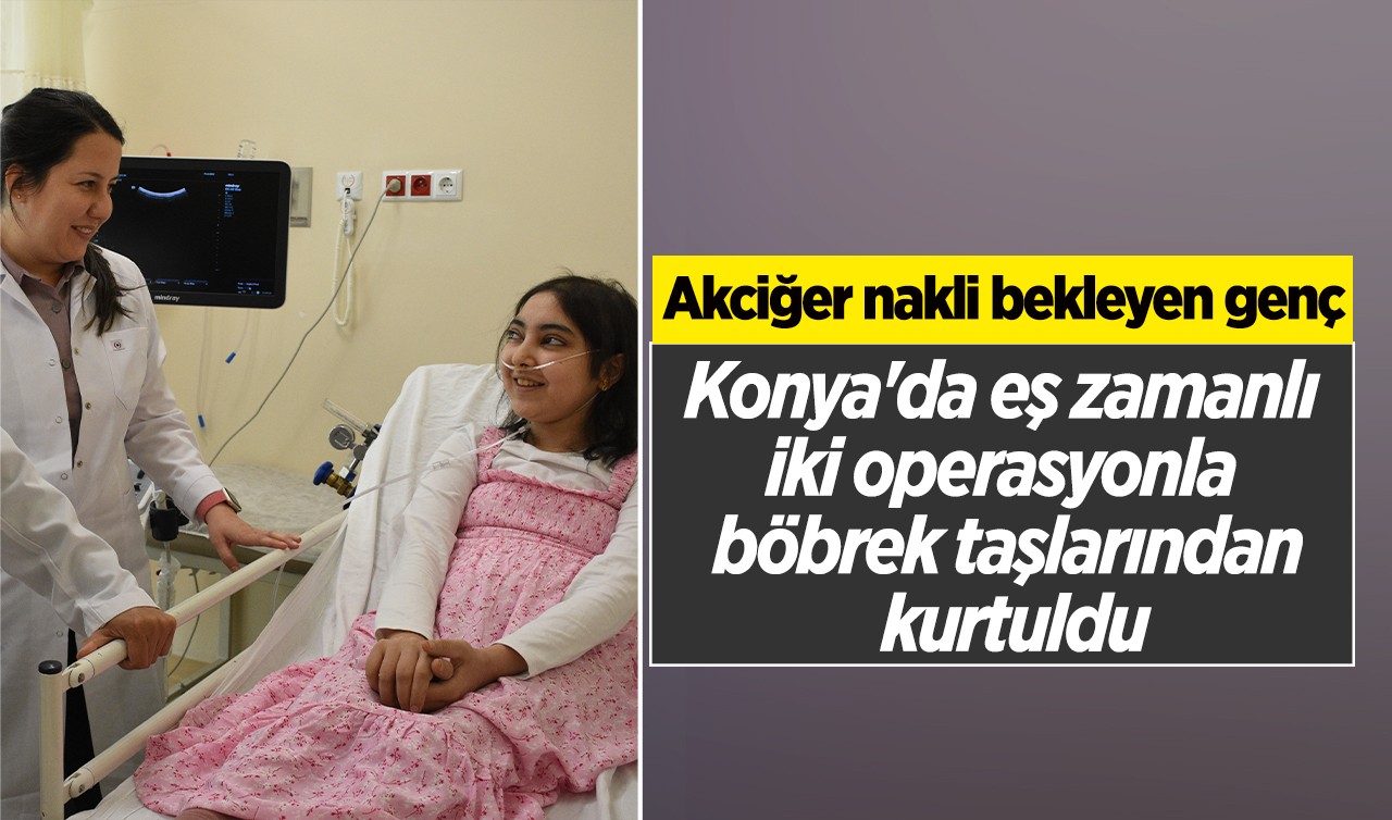 Akciğer nakli bekleyen genç, Konya'da eş zamanlı iki operasyonla böbrek taşlarından kurtuldu