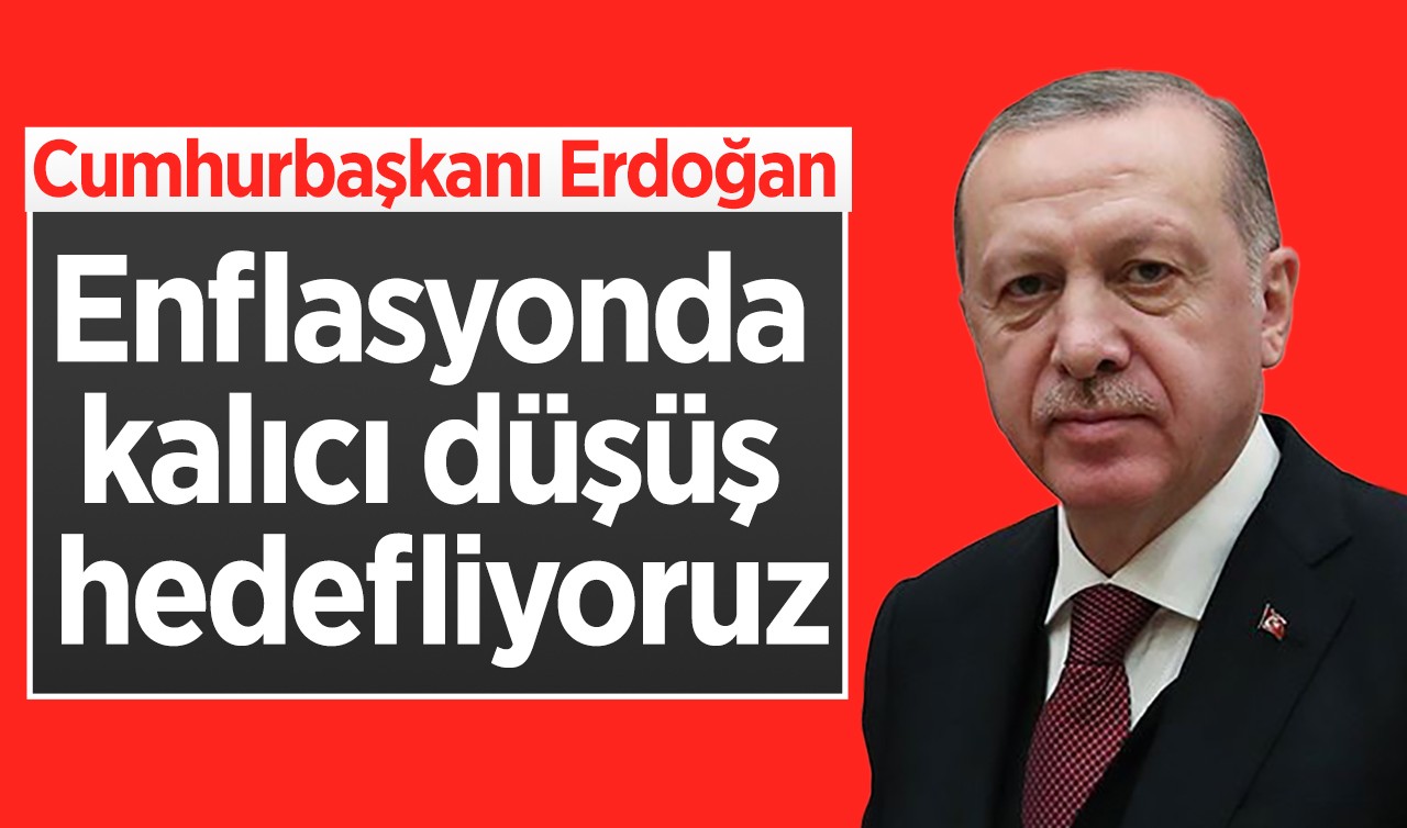 Cumhurbaşkanı Erdoğan: Enflasyonda kalıcı düşüş hedefliyoruz
