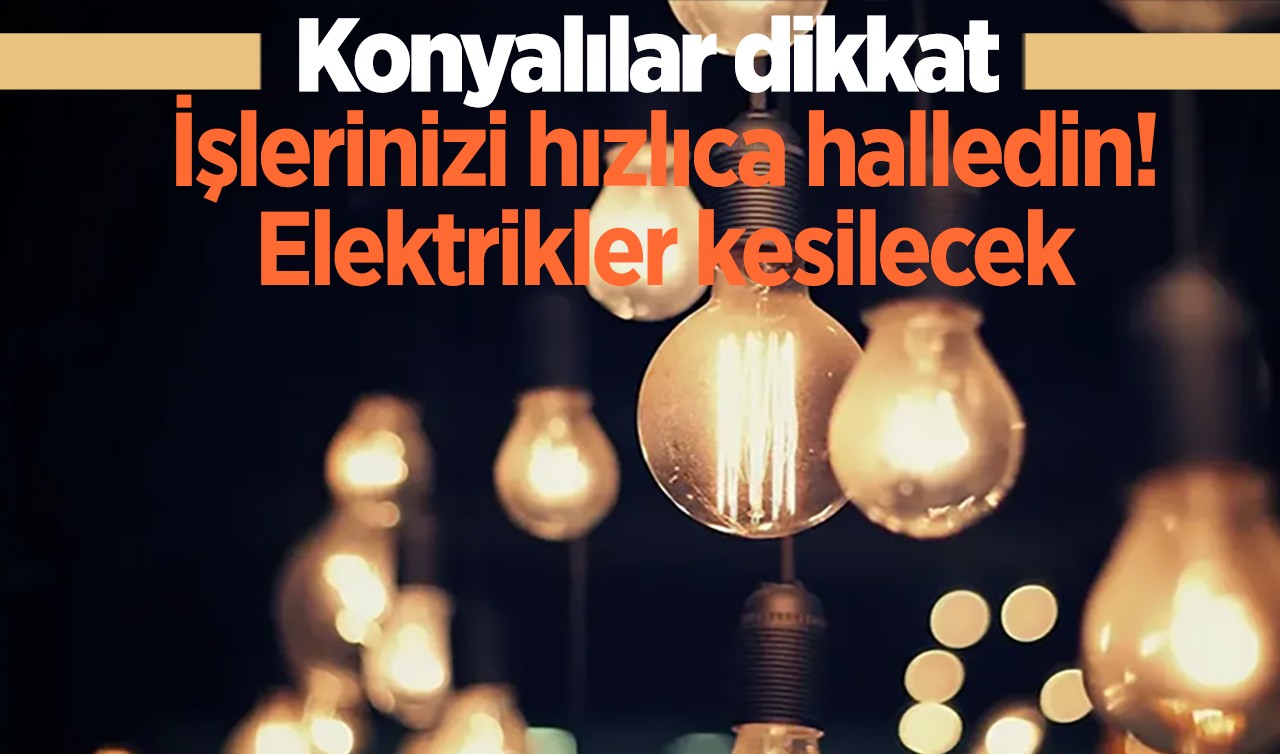 Konyalılar dikkat: İşlerinizi hızlıca halledin! Elektrikler kesilecek