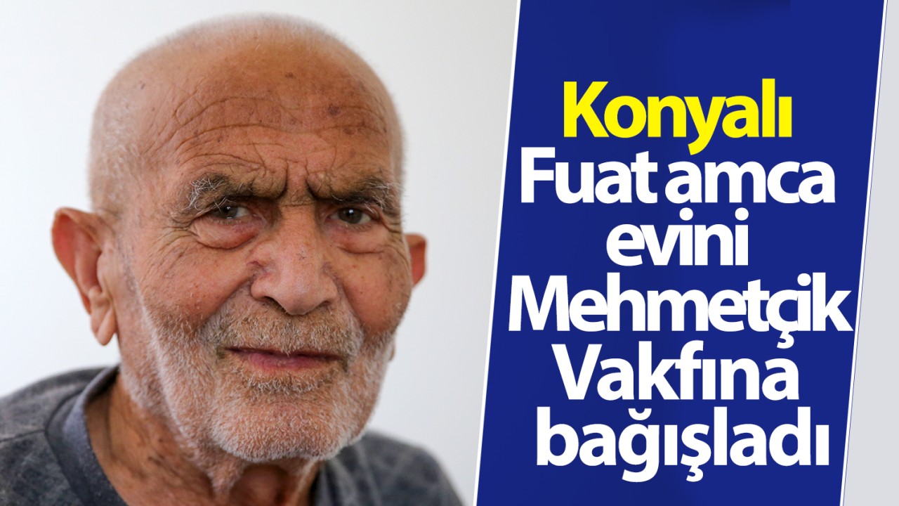 Konyalı Fuat amca evini Mehmetçik Vakfına bağışladı