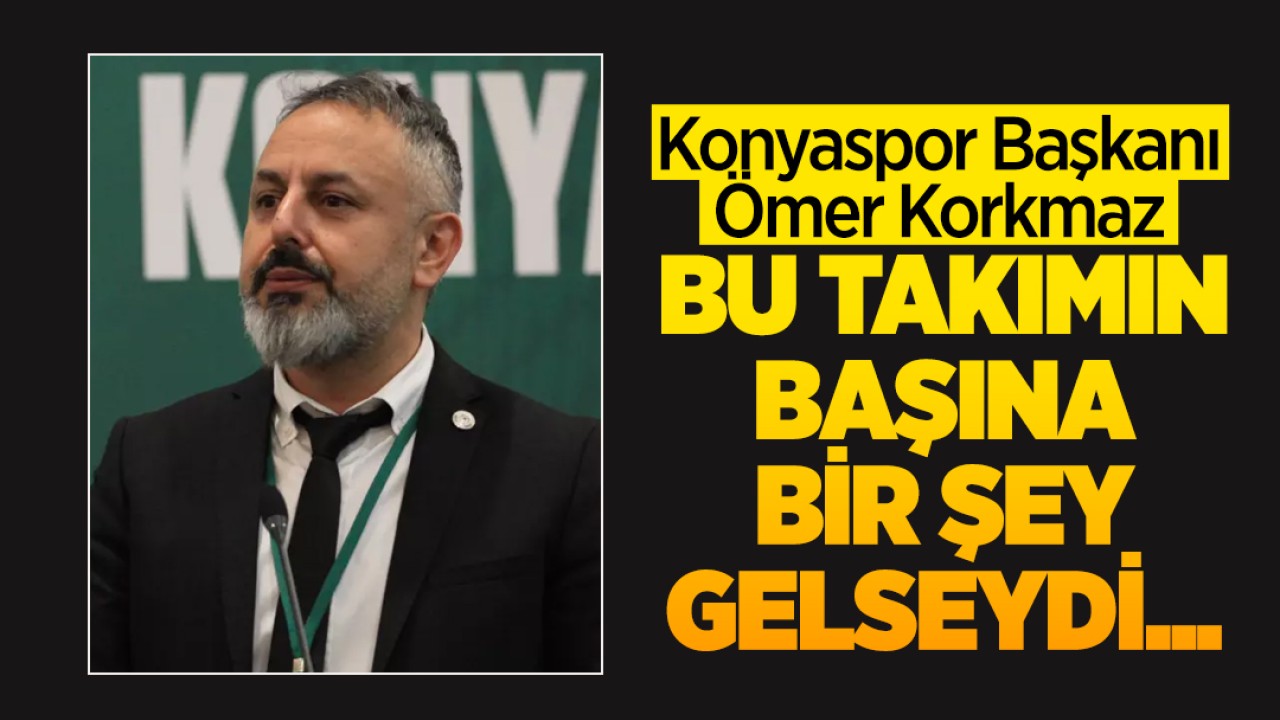 Konyaspor Başkanı Ömer Korkmaz: Bu takımın başına bir şey gelseydi...