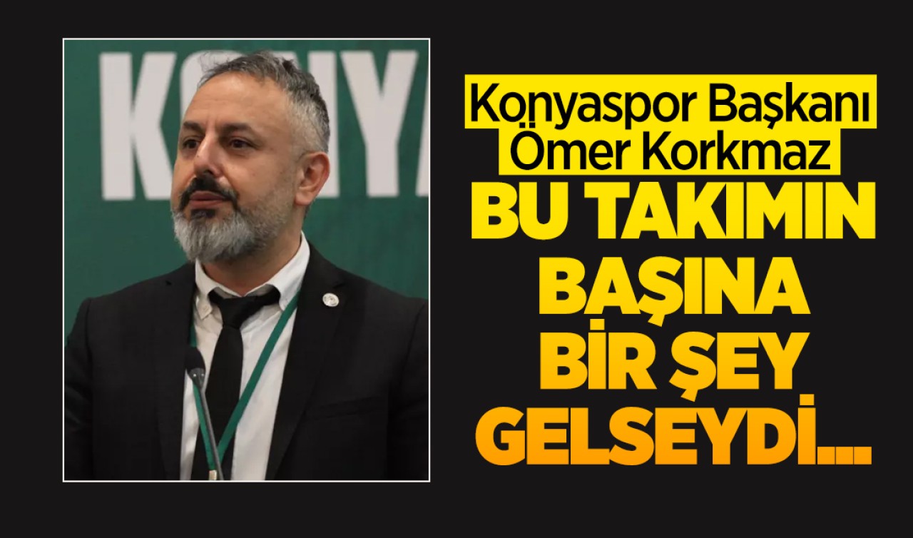 Konyaspor Başkanı Ömer Korkmaz: Bu takımın başına bir şey gelseydi...