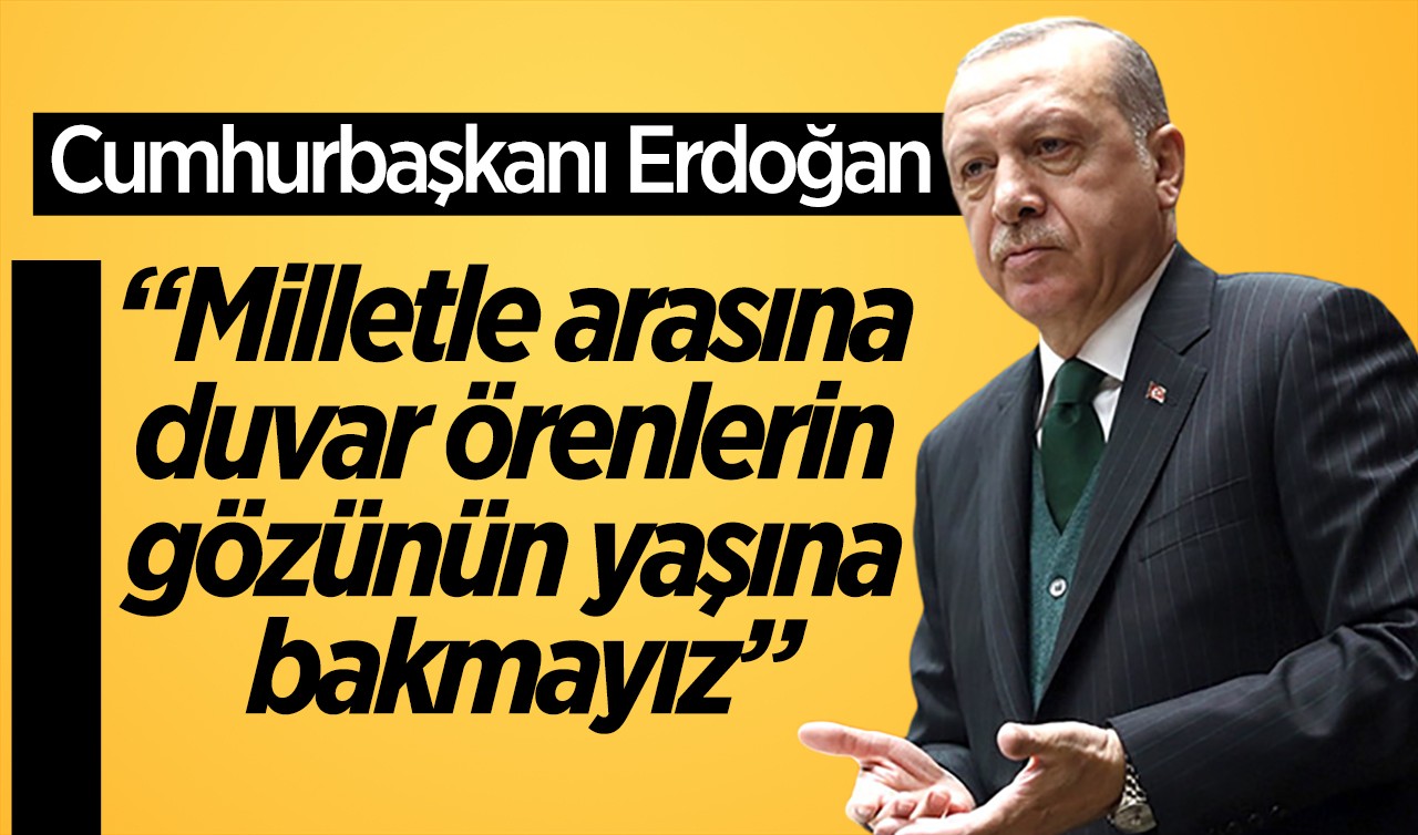 Cumhurbaşkanı Erdoğan: Milletle arasına duvar örenlerin gözünün yaşına bakmayız