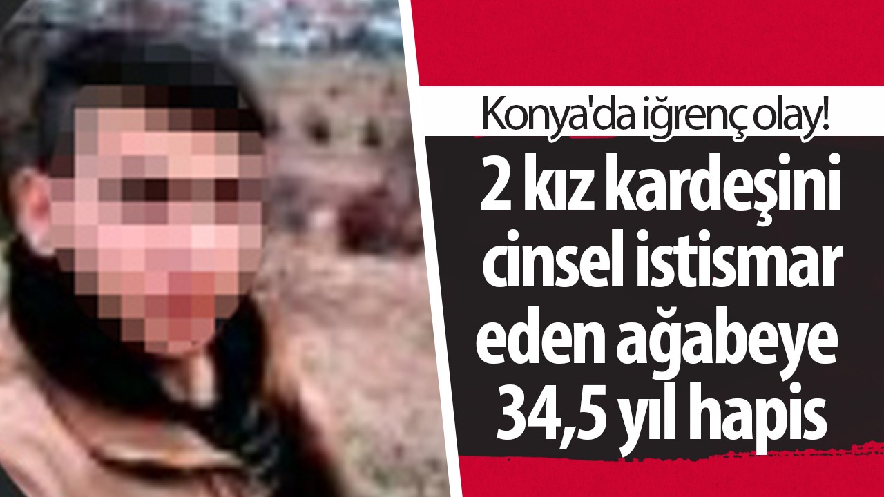 Konya'da iğrenç olay! 2 kız kardeşini cinsel istismar sanığı ağabeye 34,5 yıl hapis