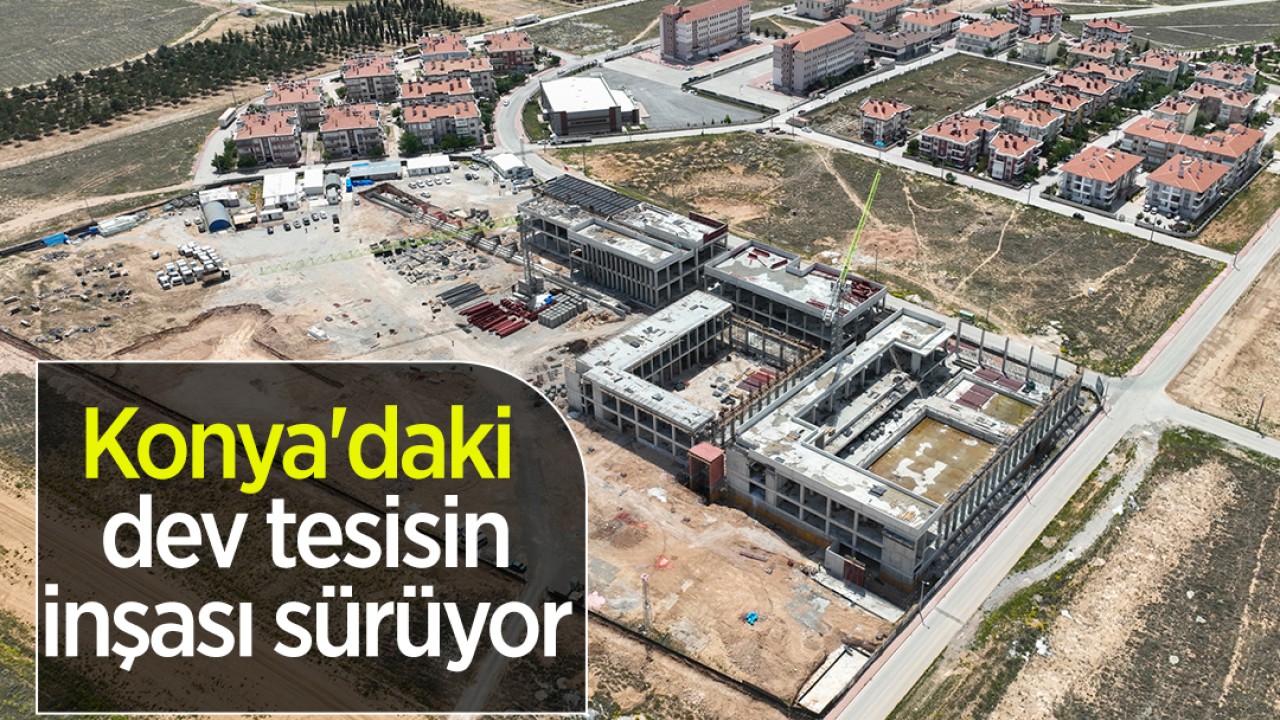 Konya’daki dev tesisin inşası sürüyor