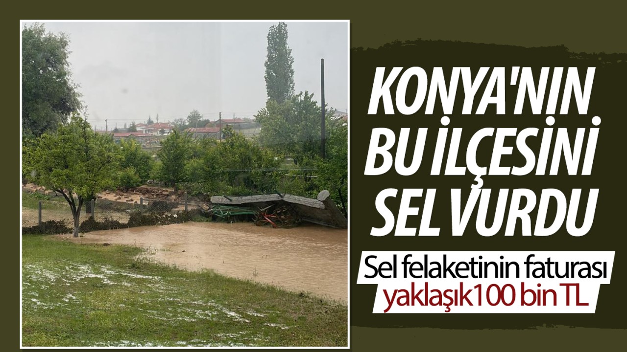 Konya’nın bu ilçesini sel vurdu: Sel felaketinin faturası 100 bin TL