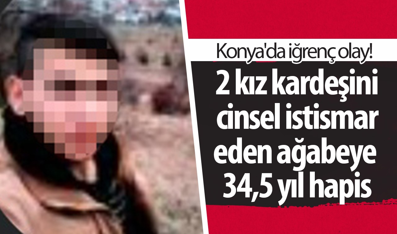 Konya'da iğrenç olay! 2 kız kardeşini cinsel istismar sanığı ağabeye 34,5 yıl hapis