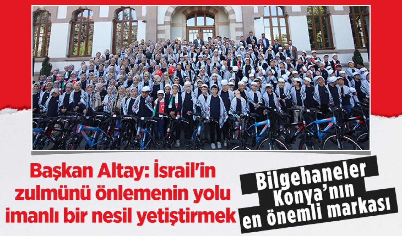  Bilgehaneler Konya'nın en önemli markası! Başkan Altay: İsrail'in zulmünü önlemenin yolu imanlı bir nesil yetiştirmek 