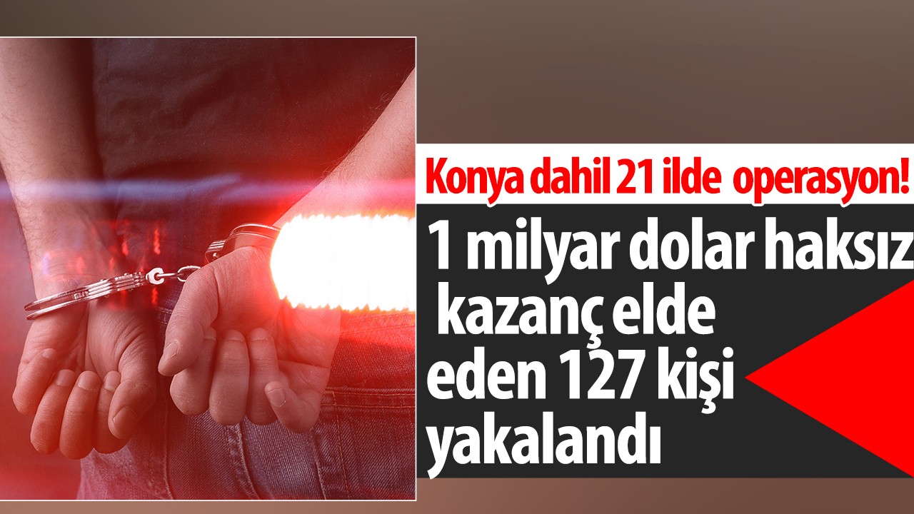 Konya dahil 21 ilde Sibergöz-42 operasyonu! 1 milyar dolar haksız kazanç elde eden 127 kişi yakalandı