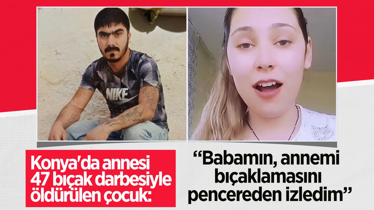 Konya’da annesi 47 bıçak darbesiyle öldürülen çocuk: Babamın, annemi bıçaklamasını pencereden izledim