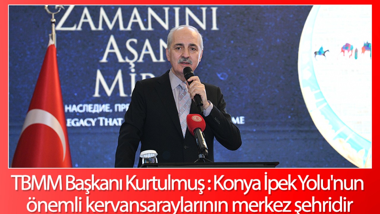 TBMM Başkanı Kurtulmuş :Konya İpek Yolu'nun Önemli Kervansaraylarının Merkez Şehridir