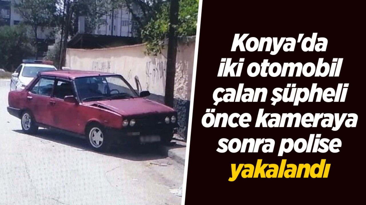 Konya'da iki otomobil çalan şüpheli önce kameraya sonra polise yakalandı