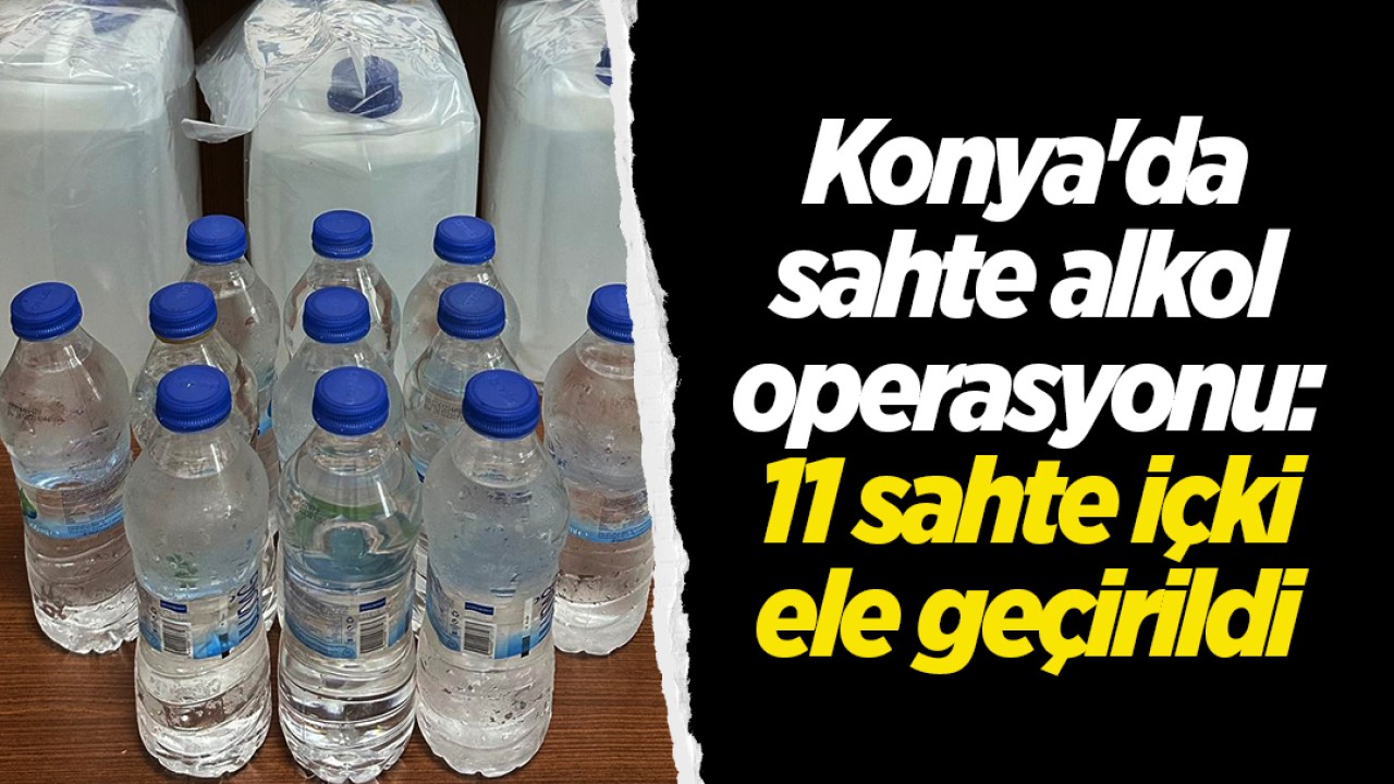 Konya'da sahte alkol operasyonu: 11 sahte içki ele geçirildi