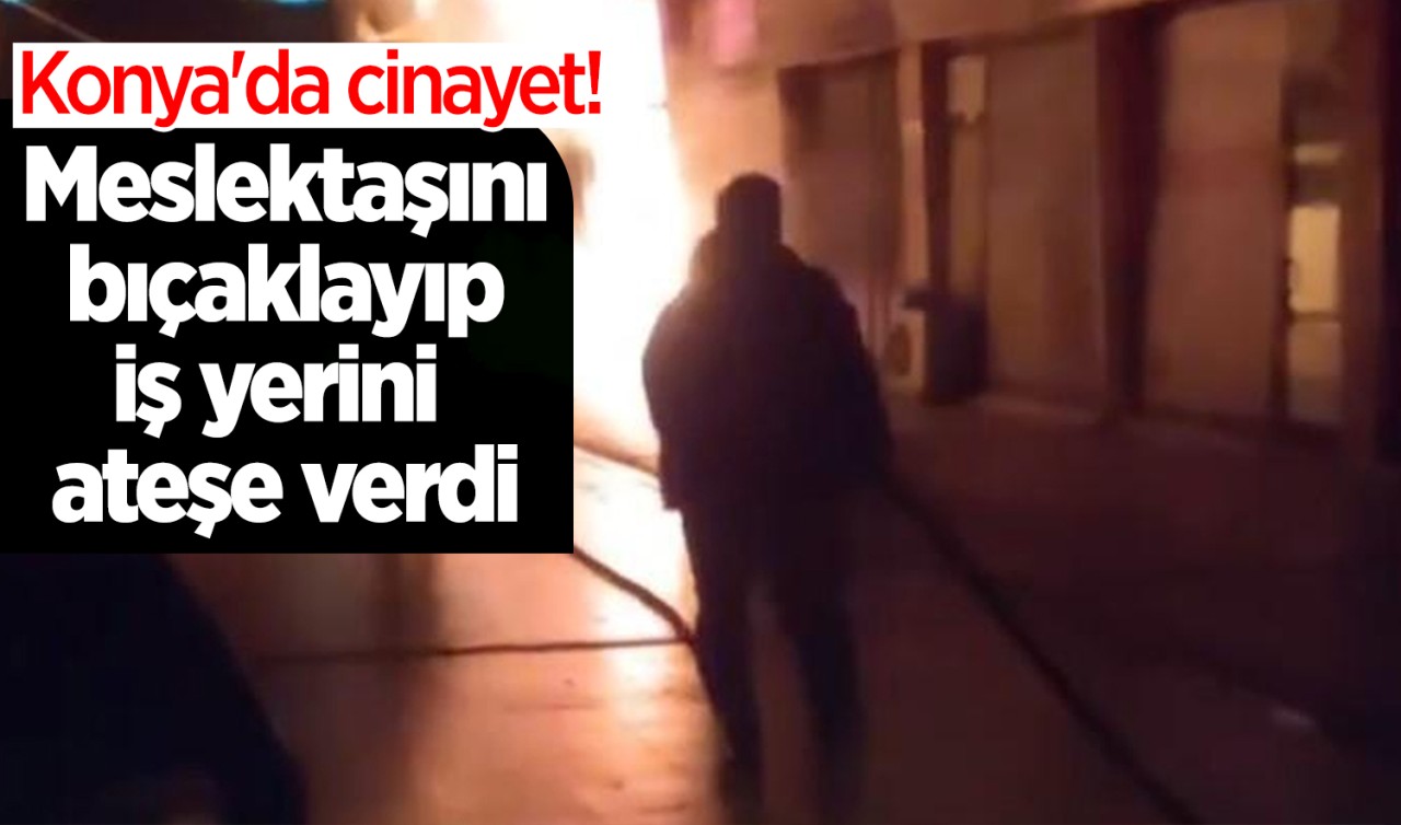 Konya'da cinayet! Meslektaşını bıçaklayıp iş yerini ateşe verdi