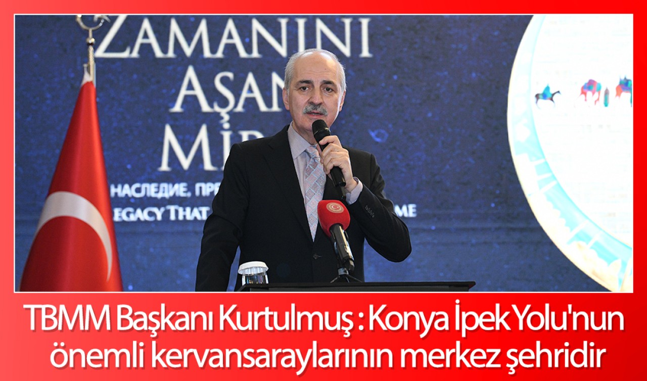 TBMM Başkanı Kurtulmuş :Konya İpek Yolu'nun Önemli Kervansaraylarının Merkez Şehridir